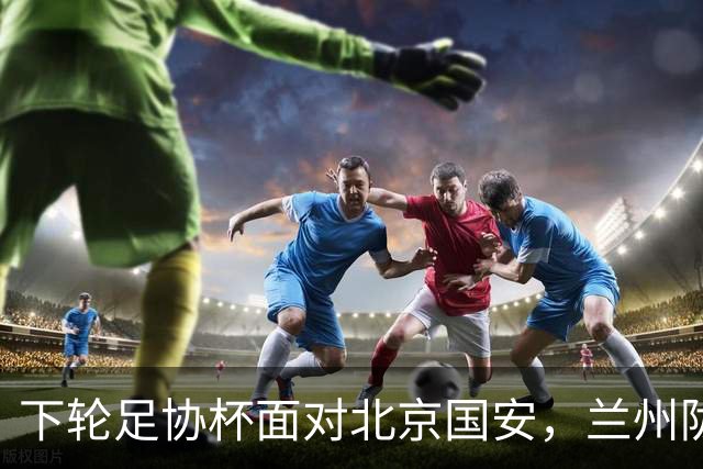 下轮足协杯面对北京国安，兰州陇原竞技主帅：不惧怕任何对手