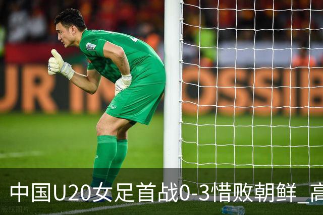 中国U20女足首战0-3惜败朝鲜 高水平对抗磨砺新生代希望