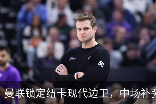 曼联锁定纽卡现代边卫，中场补强遇蓝军竞价，齐尔克泽去留存变数