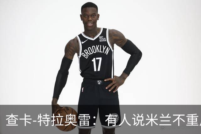 查卡-特拉奥雷：有人说米兰不重用年轻人？这我可不赞同