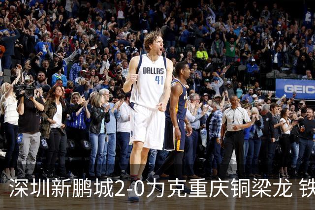 深圳新鹏城2-0力克重庆铜梁龙 铁血精神共筑主场胜利