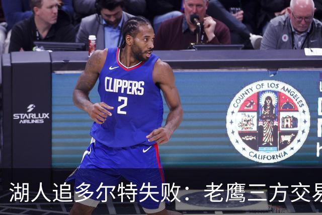 湖人追多尔特失败：老鹰三方交易拿下雷霆冠军侧翼
