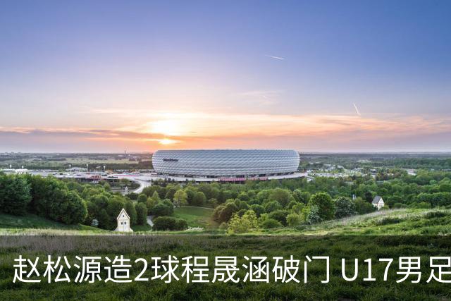赵松源造2球程晟涵破门 U17男足3比2绝杀阿森纳