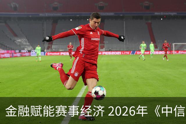 金融赋能赛事经济 2026年《中信银行·湘超第一视角》启动上线