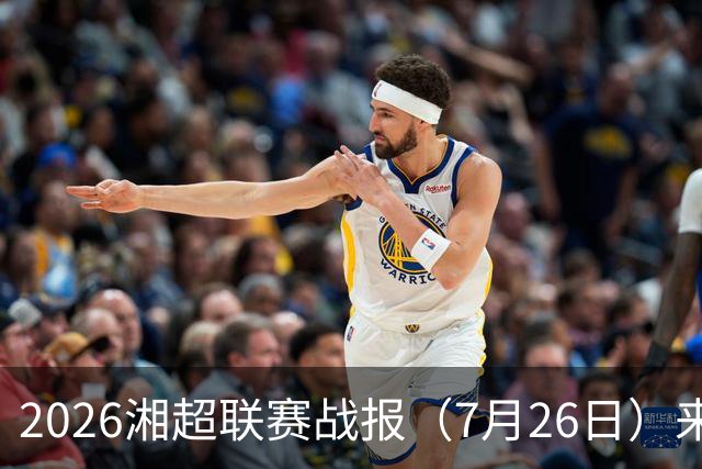 2026湘超联赛战报（7月26日）来啦